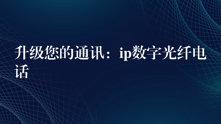 升級您的通訊:ip數(shù)字光纖電話 升級您的通訊:ip數(shù)字光纖電話