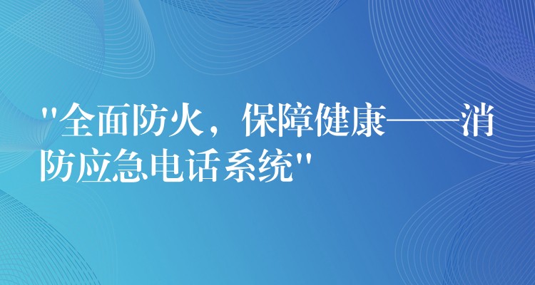  “全面防火，保障健康——消防應(yīng)急電話系統(tǒng)”