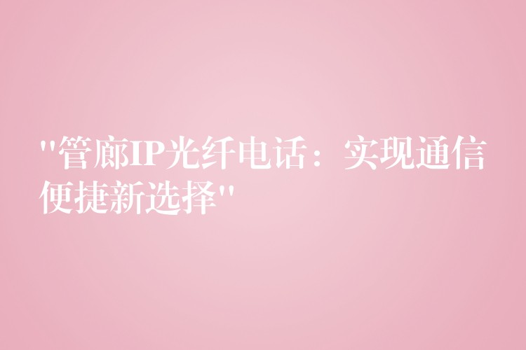 “管廊IP光纖電話:實(shí)現(xiàn)通信便捷新選擇” “管廊IP光纖電話:實(shí)現(xiàn)通信便捷新選擇”
