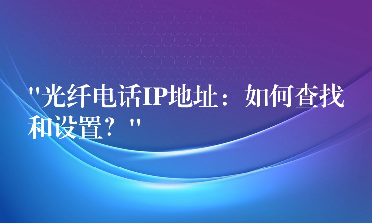  “光纖電話IP地址：如何查找和設(shè)置？”