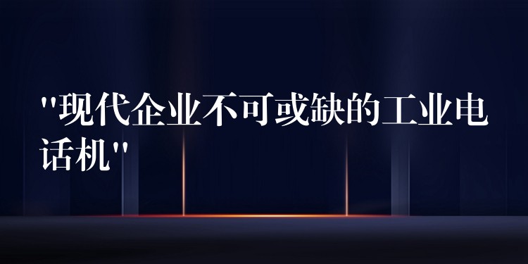  “現(xiàn)代企業(yè)不可或缺的工業(yè)電話(huà)機(jī)”