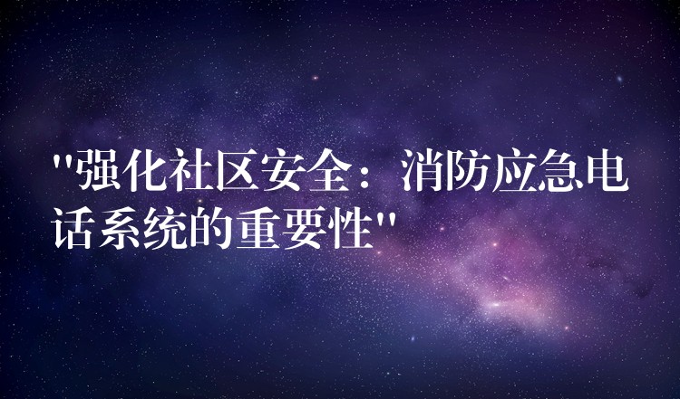  “強化社區(qū)安全：消防應急電話系統(tǒng)的重要性”