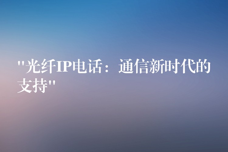 “光纖IP電話：通信新時(shí)代的支持”