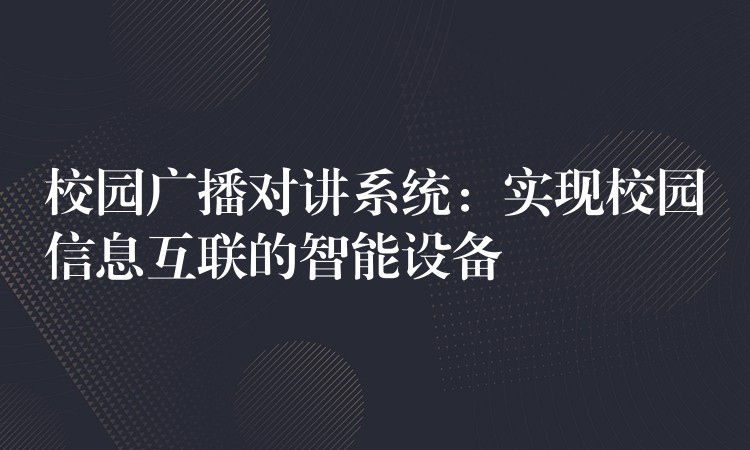 校園廣播對講系統(tǒng)：實現(xiàn)校園信息互聯(lián)的智能設備
