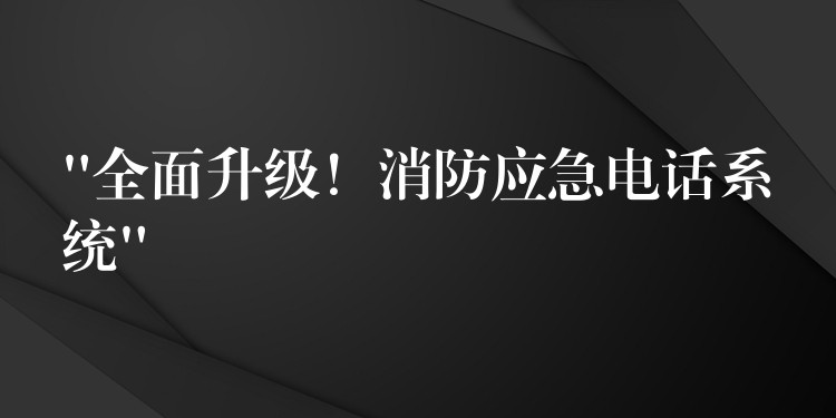  “全面升級！消防應(yīng)急電話系統(tǒng)”