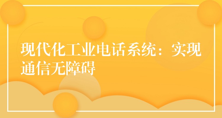 現(xiàn)代化工業(yè)電話系統(tǒng):實現(xiàn)通信無障礙 現(xiàn)代化工業(yè)電話系統(tǒng):實現(xiàn)通信無障礙