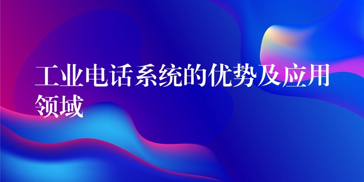  工業(yè)電話系統(tǒng)的優(yōu)勢(shì)及應(yīng)用領(lǐng)域
