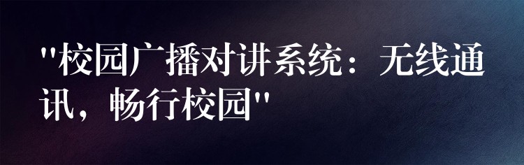  “校園廣播對(duì)講系統(tǒng)：無(wú)線通訊，暢行校園”