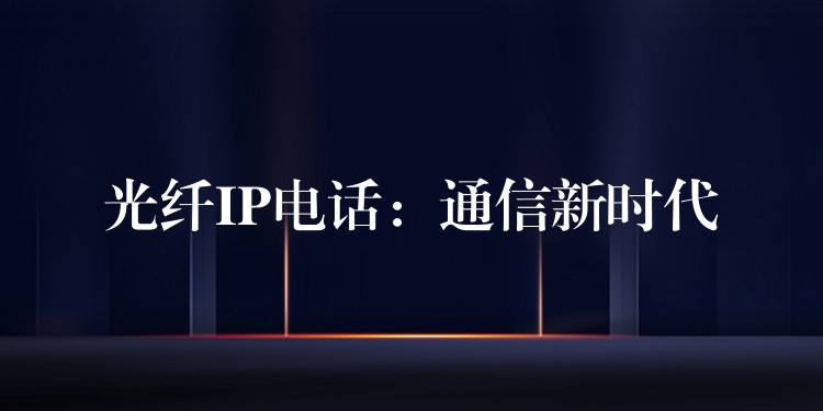  光纖IP電話(huà)：通信新時(shí)代