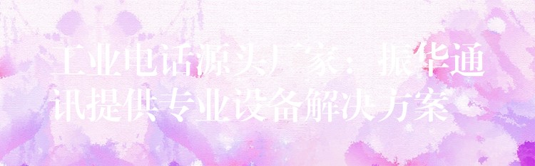 工業(yè)電話源頭廠家:振華通訊提供專(zhuān)業(yè)設(shè)備解決方案 工業(yè)電話源頭廠家:振華通訊提供專(zhuān)業(yè)設(shè)備解決方案