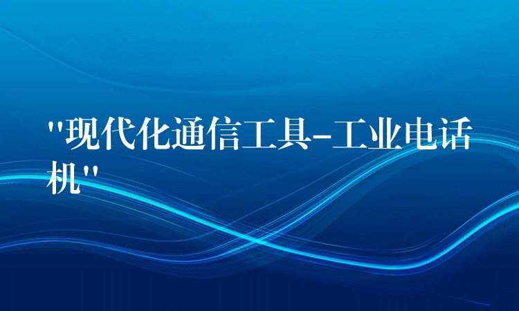 “現(xiàn)代化通信工具-工業(yè)電話機(jī)” “現(xiàn)代化通信工具-工業(yè)電話機(jī)”