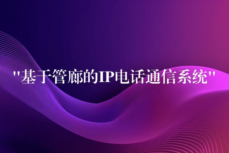 “基于管廊的IP電話通信系統(tǒng)” “基于管廊的IP電話通信系統(tǒng)”
