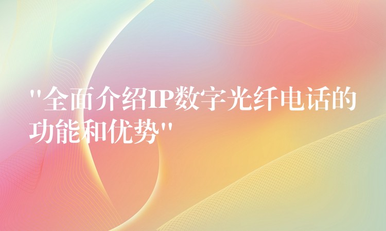 “全面介紹IP數(shù)字光纖電話的功能和優(yōu)勢” “全面介紹IP數(shù)字光纖電話的功能和優(yōu)勢”