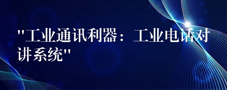 “工業(yè)通訊利器:工業(yè)電話對講系統(tǒng)” “工業(yè)通訊利器:工業(yè)電話對講系統(tǒng)”