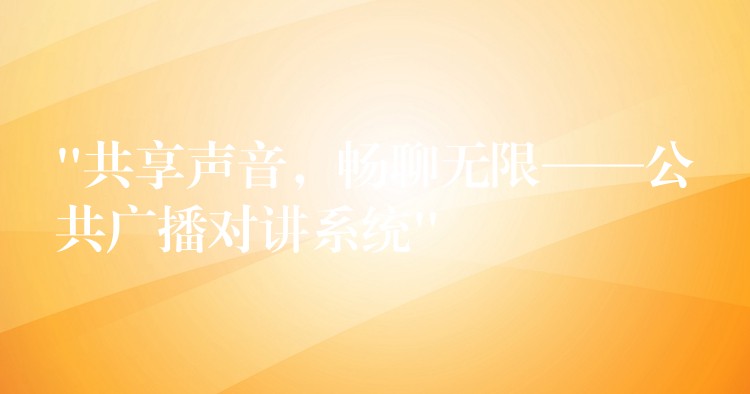 “共享聲音，暢聊無限——公共廣播對講系統(tǒng)”
