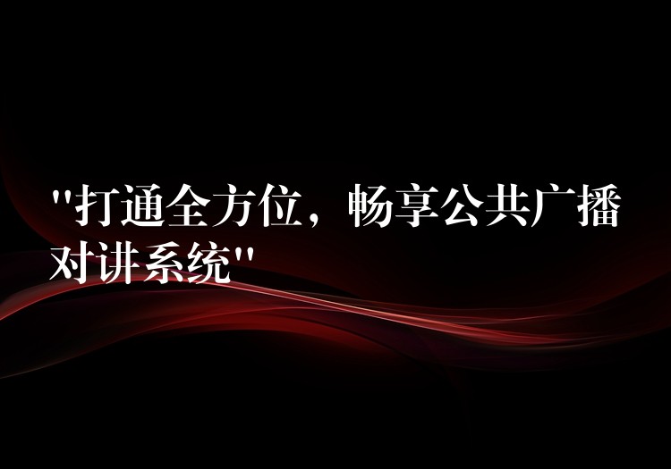  “打通全方位，暢享公共廣播對講系統(tǒng)”