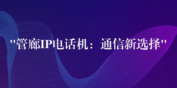  “管廊IP電話機(jī)：通信新選擇”