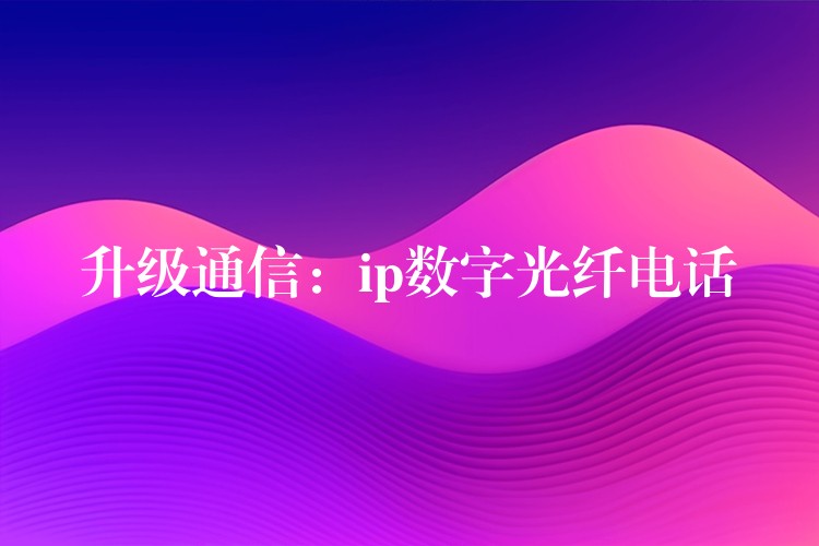 升級通信:ip數(shù)字光纖電話 升級通信:ip數(shù)字光纖電話