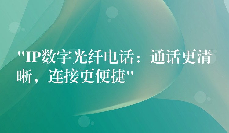  “IP數(shù)字光纖電話：通話更清晰，連接更便捷”
