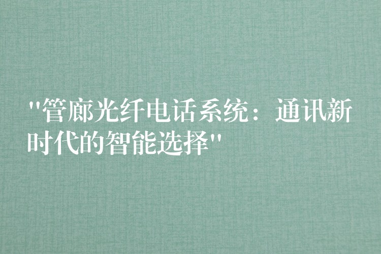  “管廊光纖電話系統(tǒng)：通訊新時(shí)代的智能選擇”