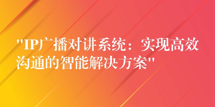 “IP廣播對講系統(tǒng):實現(xiàn)高效溝通的智能解決方案” “IP廣播對講系統(tǒng):實現(xiàn)高效溝通的智能解決方案”