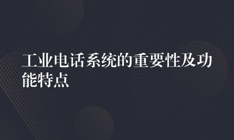 工業(yè)電話系統(tǒng)的重要性及功能特點 工業(yè)電話系統(tǒng)的重要性及功能特點
