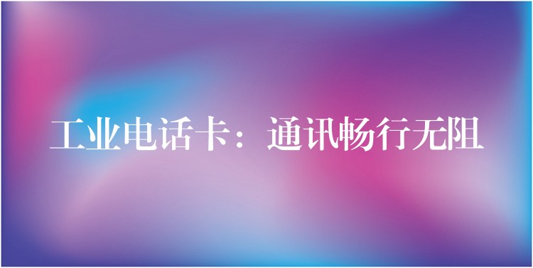 工業(yè)電話卡：通訊暢行無阻