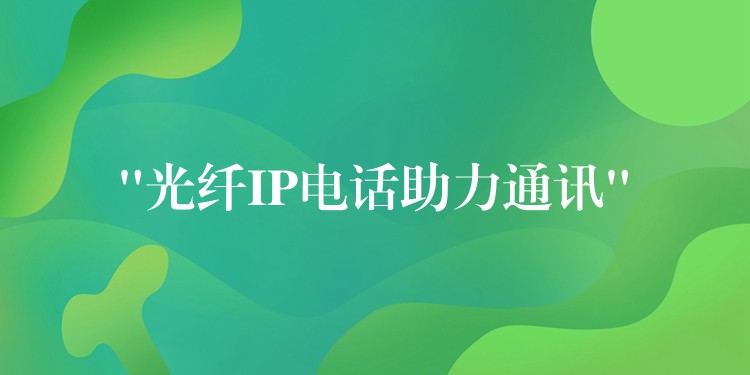 “光纖IP電話助力通訊” “光纖IP電話助力通訊”