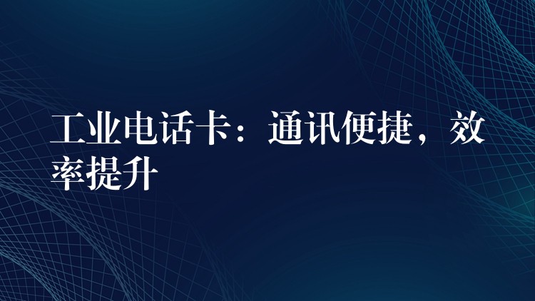 工業(yè)電話卡：通訊便捷，效率提升