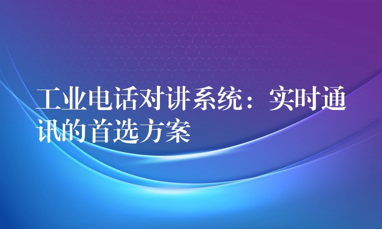  工業(yè)電話(huà)對(duì)講系統(tǒng)：實(shí)時(shí)通訊的首選方案