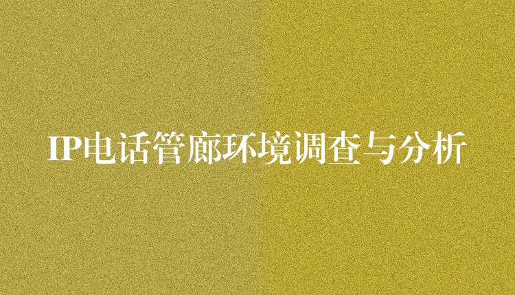 IP電話管廊環(huán)境調查與分析 IP電話管廊環(huán)境調查與分析