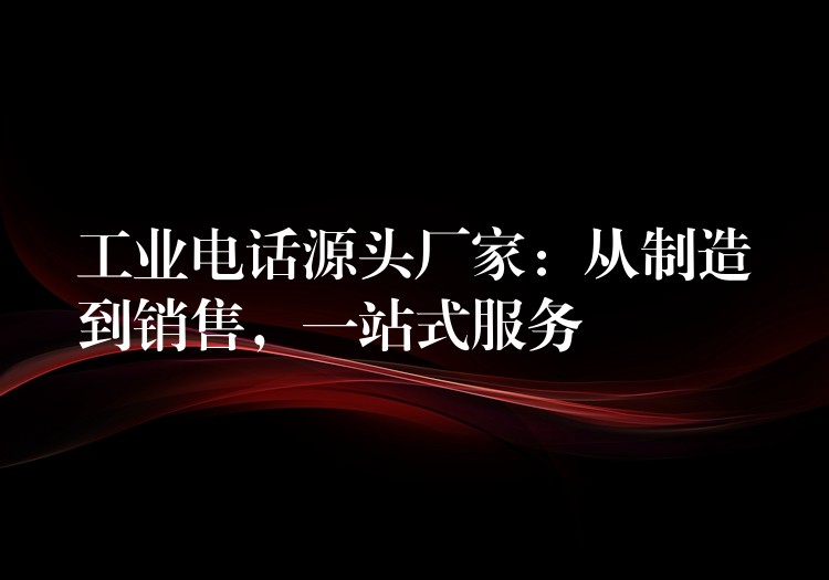  工業(yè)電話源頭廠家：從制造到銷售，一站式服務(wù)
