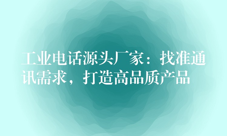  工業(yè)電話源頭廠家：找準通訊需求，打造高品質(zhì)產(chǎn)品