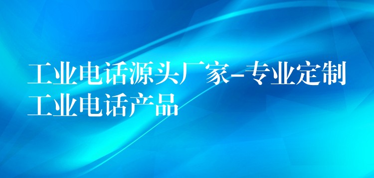  工業(yè)電話(huà)源頭廠(chǎng)家-專(zhuān)業(yè)定制工業(yè)電話(huà)產(chǎn)品