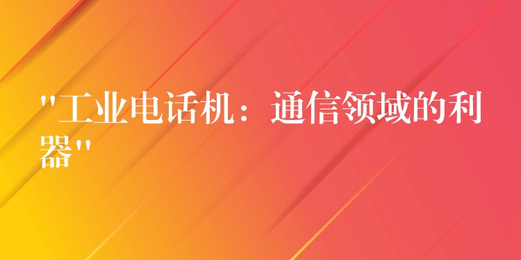 “工業(yè)電話機:通信領域的利器” “工業(yè)電話機:通信領域的利器”