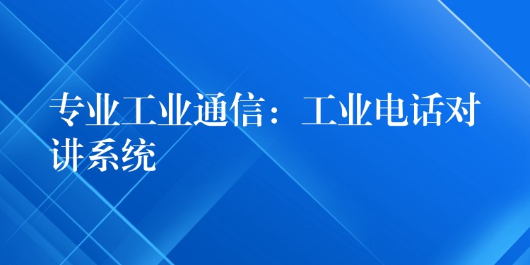專業(yè)工業(yè)通信:工業(yè)電話對(duì)講系統(tǒng) 專業(yè)工業(yè)通信:工業(yè)電話對(duì)講系統(tǒng)