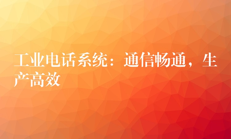  工業(yè)電話系統(tǒng)：通信暢通，生產(chǎn)高效
