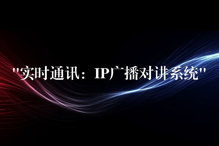 “實時通訊:IP廣播對講系統(tǒng)” “實時通訊:IP廣播對講系統(tǒng)”