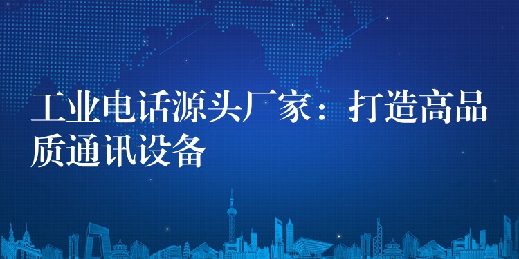 工業(yè)電話源頭廠家：打造高品質(zhì)通訊設(shè)備
