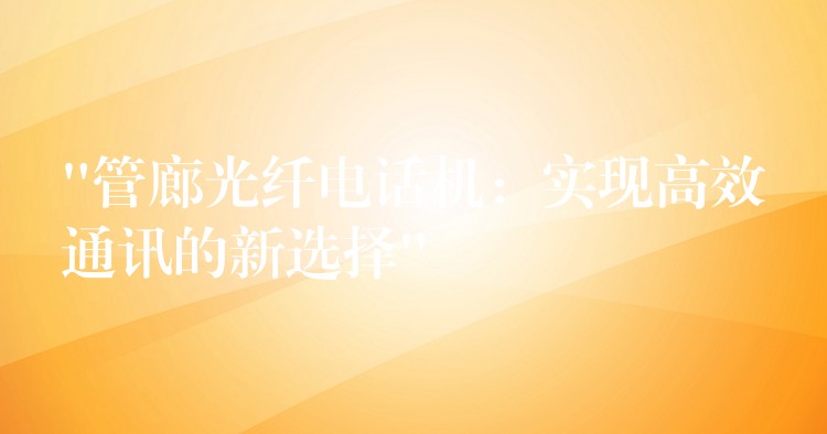  “管廊光纖電話(huà)機(jī)：實(shí)現(xiàn)高效通訊的新選擇”
