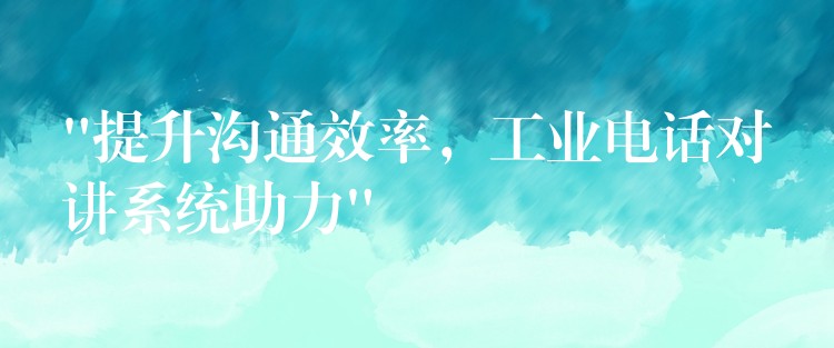 “提升溝通效率，工業(yè)電話對(duì)講系統(tǒng)助力”
