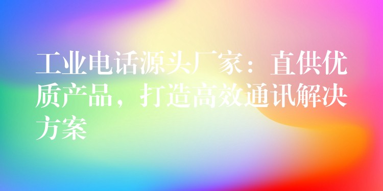  工業(yè)電話源頭廠家：直供優(yōu)質(zhì)產(chǎn)品，打造高效通訊解決方案