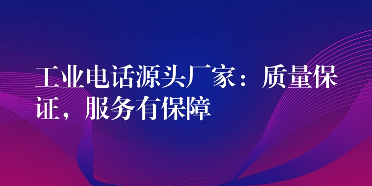  工業(yè)電話源頭廠家：質(zhì)量保證，服務(wù)有保障