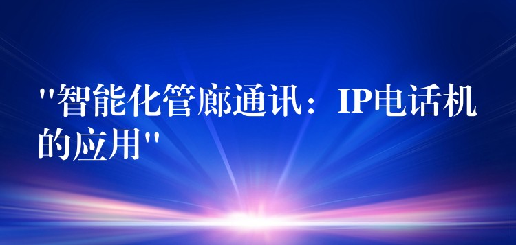  “智能化管廊通訊：IP電話機(jī)的應(yīng)用”