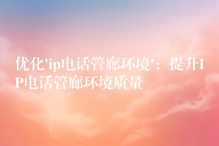 優(yōu)化’ip電話管廊環(huán)境’:提升IP電話管廊環(huán)境質(zhì)量 優(yōu)化’ip電話管廊環(huán)境’:提升IP電話管廊環(huán)境質(zhì)量