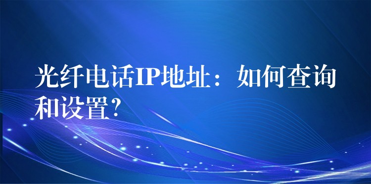 光纖電話IP地址：如何查詢和設(shè)置？
