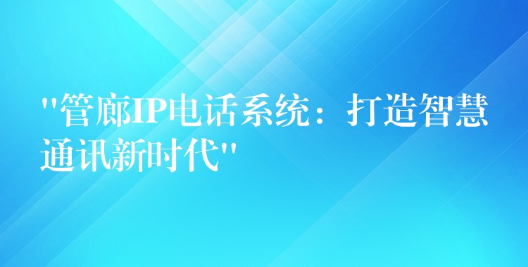 “管廊IP電話系統(tǒng):打造智慧通訊新時(shí)代” “管廊IP電話系統(tǒng):打造智慧通訊新時(shí)代”