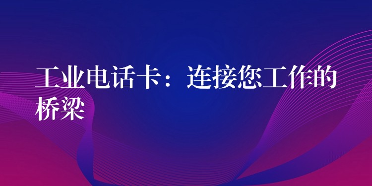 工業(yè)電話卡:連接您工作的橋梁 工業(yè)電話卡:連接您工作的橋梁