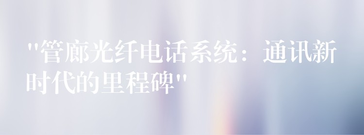“管廊光纖電話系統(tǒng):通訊新時代的里程碑” “管廊光纖電話系統(tǒng):通訊新時代的里程碑”