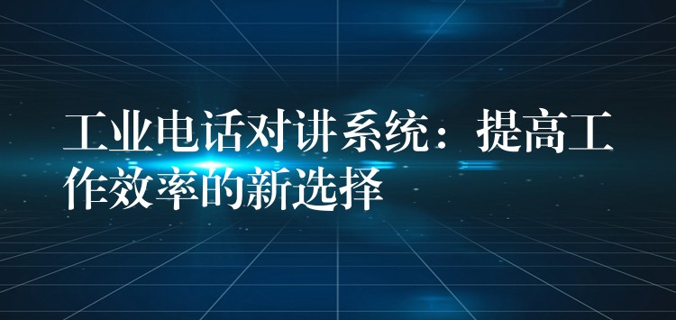  工業(yè)電話對(duì)講系統(tǒng)：提高工作效率的新選擇